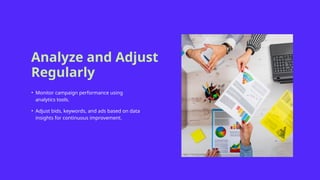 Analyze and Adjust
Regularly
• Monitor campaign performance using
analytics tools.
• Adjust bids, keywords, and ads based on data
insights for continuous improvement.
 