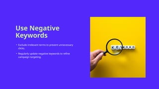 Use Negative
Keywords
• Exclude irrelevant terms to prevent unnecessary
clicks.
• Regularly update negative keywords to refine
campaign targeting.
 