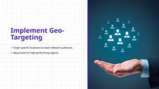 Implement Geo-
Targeting
• Target specific locations to reach relevant audiences.
• Adjust bids for high-performing regions.
 