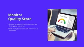 Monitor
Quality Score
• Improve ad relevance, click-through rates, and
landing page experience.
• High Quality Scores reduce CPC and improve ad
placement.
 