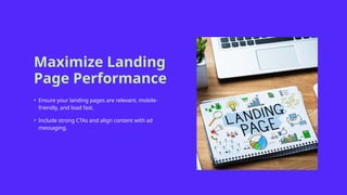 Maximize Landing
Page Performance
• Ensure your landing pages are relevant, mobile-
friendly, and load fast.
• Include strong CTAs and align content with ad
messaging.
 