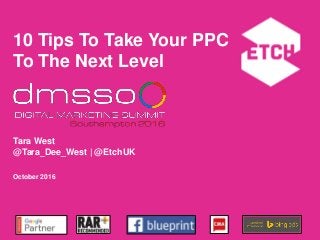10 Tips To Take Your PPC
To The Next Level
Tara West
@Tara_Dee_West | @EtchUK
October 2016
 