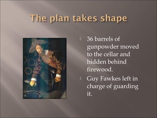 



36 barrels of
gunpowder moved
to the cellar and
hidden behind
firewood.
Guy Fawkes left in
charge of guarding
it.

 