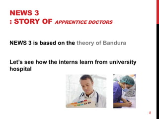 NEWS 3
: STORY OF APPRENTICE DOCTORS

NEWS 3 is based on the theory of Bandura


Let’s see how the interns learn from university
hospital




                                                  8
 
