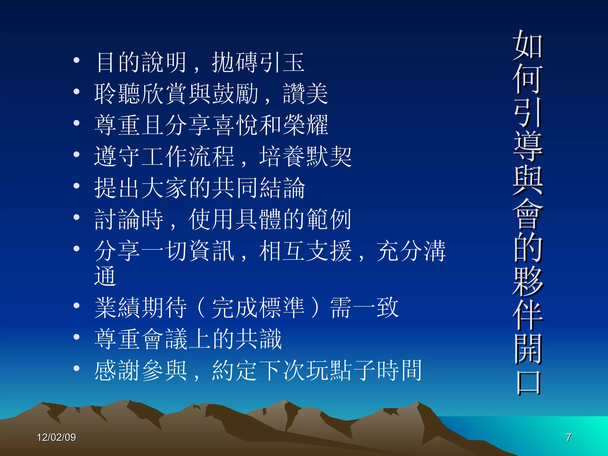 如何引導與會的夥伴開口 目的說明 , 拋磚引玉 聆聽欣賞與鼓勵 , 讚美 尊重且分享喜悅和榮耀 遵守工作流程 , 培養默契 提出大家的共同結論 討論時 , 使用具體的範例 分享一切資訊 , 相互支援 , 充分溝通 業績期待 ( 完成標準 ) 需一致 尊重會議上的共識 感謝參與 , 約定下次玩點子時間 