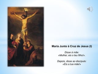 Maria Junto à Cruz de Jesus (I)
Disse à mãe:
«Mulher, eis o teu filho!».
Depois, disse ao discípulo:
«Eis a tua mãe!»
 