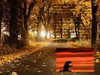 As palavras do Salmo 22
tornavam-se vivas,
Meu Deus, meu Deus, porque me
abandonaste?
O Salmo 22 diz com uma
expressividade realística:
Na verdade, Tu me tiraste do seio
materno; puseste-me em segurança ao
peito de minha mãe. Pertenço-Te
desde o ventre materno; desde o seio
de minha mãe, Tu és o meu Deus
(Sl 22,10-11)
 