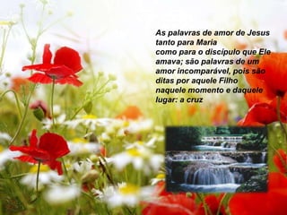 As palavras de amor de Jesus
tanto para Maria
como para o discípulo que Ele
amava; são palavras de um
amor incomparável, pois são
ditas por aquele Filho
naquele momento e daquele
lugar: a cruz
 