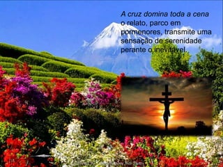 A cruz domina toda a cena
o relato, parco em
pormenores, transmite uma
sensação de serenidade
perante o inevitável.
 