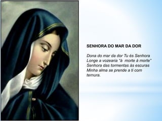 SENHORA DO MAR DA DOR
Dona do mar da dor Tu és Senhora
Longe a vozearia “à morte à morte”
Senhora das tormentas às escuras
Minha alma se prende a ti com
ternura.
 