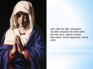 Vem, filha de Sião, Jerusalém
Teu filho vencedor da morte além
Na vida nova, matará a morte,
Meu canto, minha esperança, minha
sorte.
 