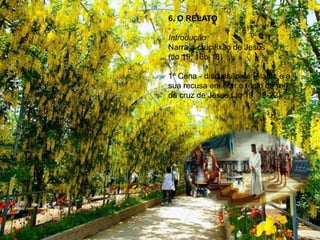 6. O RELATO
Introdução
Narra a crucifixão de Jesus
(Jo 19, 16b-18)
1ª Cena - discussão de Pilatos e a
sua recusa em tirar o título de rei
da cruz de Jesus (Jo 19, 19-22).
 