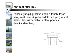 PONDASI SUMURAN
Pondasi yang digunakan apabila tanah dasary g g p
yang kuat terletak pada kedalaman yang relatif
dalam. Bentuk peralihan antara pondasip p
dangkal dan tiang
 
