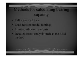 Methods for calculating bearingMethods for calculating bearing
capacitycapacity
• Full scale load tests
• Load tests on model footings
• Limit equilibrium analysis• Limit equilibrium analysis
• Detailed stress analysis such as the FEM
method
 