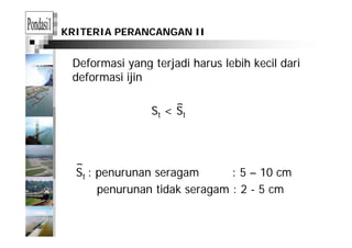 KRITERIA PERANCANGAN II
Deformasi yang terjadi harus lebih kecil dariy g j
deformasi ijin
St < St
St : penurunan seragam : 5 – 10 cm
penurunan tidak seragam : 2 - 5 cm
 