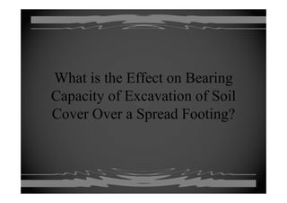 What is the Effect on BearingWhat is the Effect on Bearing
Capacity of Excavation of Soilp y
Cover Over a Spread Footing?
 