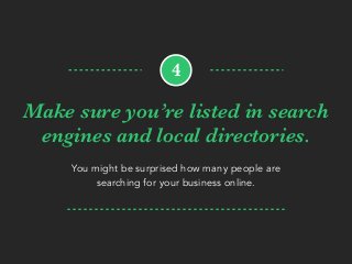 Make sure you’re listed in search
engines and local directories.
You might be surprised how many people are
searching for your business online.
4
 