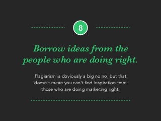 Borrow ideas from the
people who are doing right.
Plagiarism is obviously a big no no, but that
doesn’t mean you can’t find inspiration from
those who are doing marketing right.
8
 