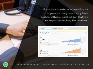 10 G E T M O R E R O I I N S I G H T W I T H A N A LY T I C S
If you have a website and/or blog it’s
imperative that you not only have
analytic software installed, but that you
are regularly checking the numbers.
 