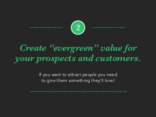 Create “evergreen” value for
your prospects and customers.
If you want to attract people you need
to give them something they’ll love!
2
 
