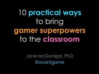 10 practical ways
      to bring
gamer superpowers
 to the classroom

   Jane McGonigal, PhD
      @avantgame
 
