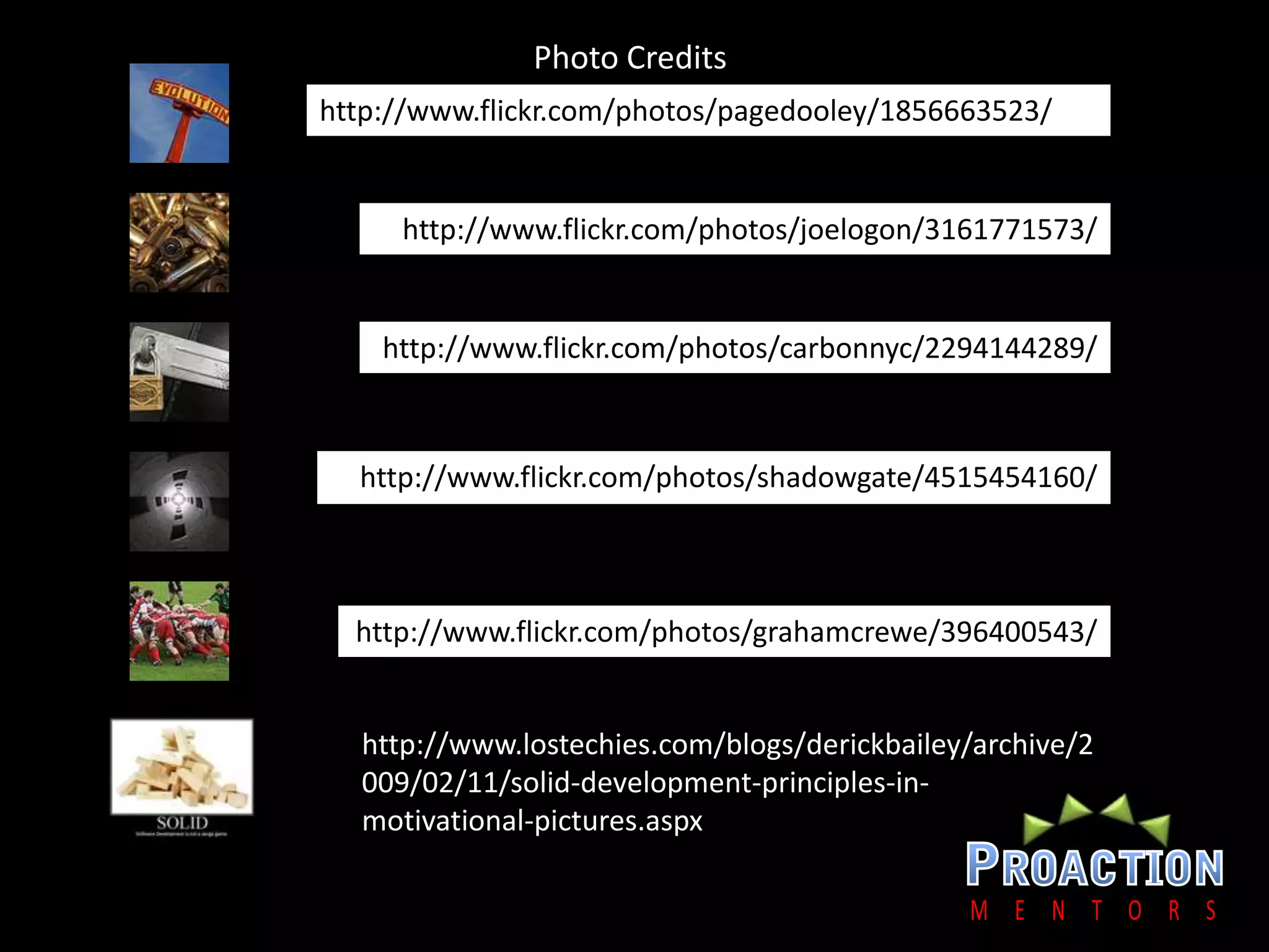 Photo Credits.http://www.flickr.com/photos/pagedooley/1856663523/http://www.flickr.com/photos/joelogon/3161771573/http://www.flickr.com/photos/carbonnyc/2294144289/http://www.flickr.com/photos/shadowgate/4515454160/http://www.flickr.com/photos/grahamcrewe/396400543/http://www.lostechies.com/blogs/derickbailey/archive/2009/02/11/solid-development-principles-in-motivational-pictures.aspx