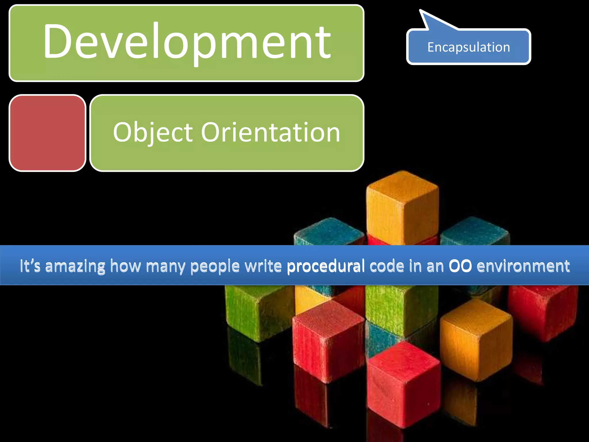 DevelopmentEncapsulationObject OrientationIt’s amazing how many people write procedural code in an OO environmentIt’s amazing how many people write procedural code in an OO environment