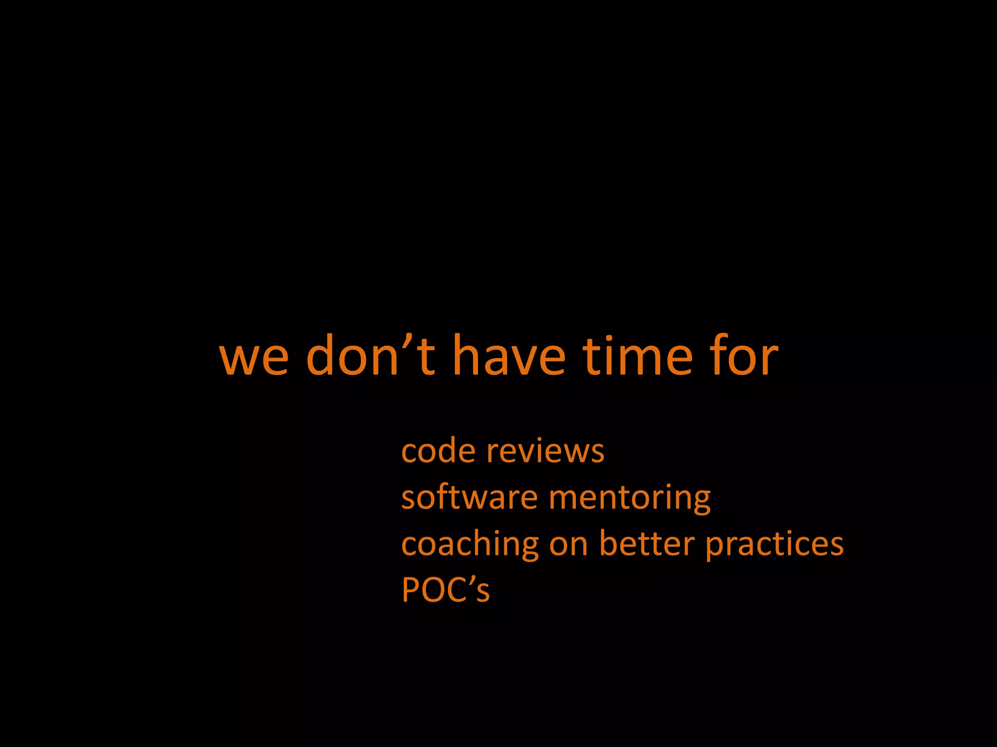 we don’t have time forcode reviewssoftware mentoringcoaching on better practicesPOC’s