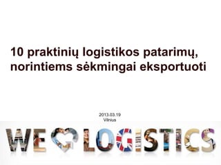 10 praktinių logistikos patarimų,
norintiems sėkmingai eksportuoti


               2013.03.19
                 Vilnius




             2013.03.19
 