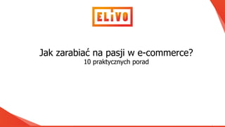www.elivo.pl
Jak zarabiać na pasji w e-commerce?
10 praktycznych porad
 