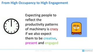 2 0 2 0 P r e d i c t i o n s
From High Occupancy to High Engagement
Expecting people to
reflect the
productivity patterns
of machinery is crazy
if we also expect
them to be creative,
present and engaged
 