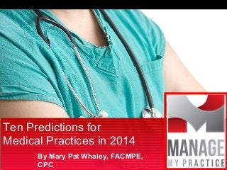 Ten Predictions for
Medical Practices in 2014
By Mary Pat Whaley, FACMPE,
CPC

 