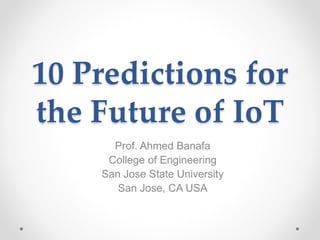 10 Predictions for
the Future of IoT
Prof. Ahmed Banafa
College of Engineering
San Jose State University
San Jose, CA USA
 