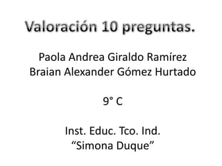 Valoración 10 preguntas. Paola Andrea Giraldo Ramírez Braian Alexander Gómez Hurtado 9° C Inst. Educ. Tco. Ind. “Simona Duque” 