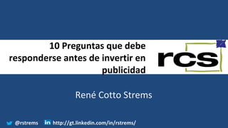 10 Preguntas que debe
responderse antes de invertir en
publicidad
René Cotto Strems
@rstrems http://gt.linkedin.com/in/rstrems/
 