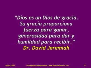 Agosto, 2013 1210 Preguntas de Mayordomía - www.figueroafinancial.com
“Dios es un Dios de gracia.
Su gracia proporciona
fuerza para ganar,
generosidad para dar y
humildad para recibir.”
Dr. David Jeremiah
 