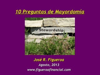 10 Preguntas de Mayordomía10 Preguntas de Mayordomía
José R. FigueroaJosé R. Figueroa
Agosto, 2013Agosto, 2013
www.figueroafinancial.comwww.figueroafinancial.com
 