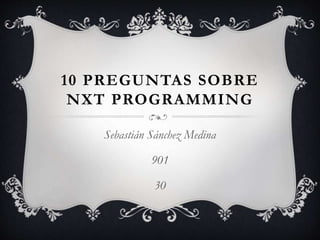 10 PREGUNTAS SOBRE
NXT PROGRAMMING
Sebastián Sánchez Medina
901
30
 