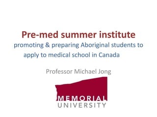 Pre-med summer institute 
promoting & preparing Aboriginal students to 
apply to medical school in Canada 
Professor Michael Jong 
 