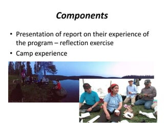 Components 
• Presentation of report on their experience of 
the program – reflection exercise 
• Camp experience 
 