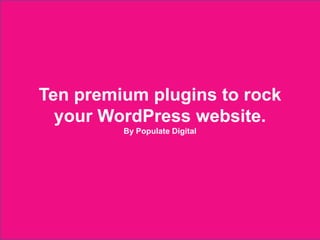 Ten premium plugins to rock
      your WordPress website.
                          By Populate Digital




2012 © Populate Digital
 