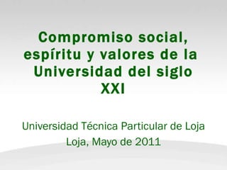 Compromiso social, espíritu y valores de la  Universidad del siglo XXI Universidad Técnica Particular de Loja Loja, Mayo de 2011 