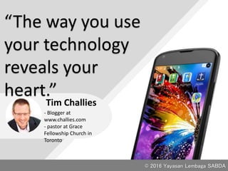 “The way you use
your technology
reveals your
heart.”
Tim Challies
- Blogger at
www.challies.com
- pastor at Grace
Fellowship Church in
Toronto
© 2016 Yayasan Lembaga SABDA