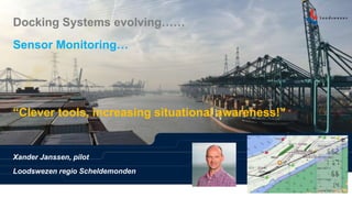 Docking Systems evolving……
Sensor Monitoring…
“Clever tools, increasing situational awareness!”
Xander Janssen, pilot
Loodswezen regio Scheldemonden
 