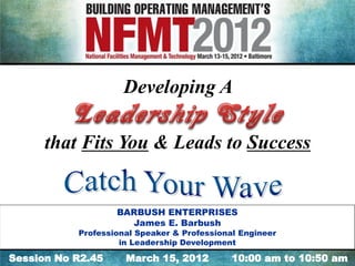 Developing A

      that Fits You & Leads to Success


                   BARBUSH ENTERPRISES
                     James E. Barbush
           Professional Speaker & Professional Engineer
                    in Leadership Development

Session No R2.45     March 15, 2012          10:00 am to 10:50 am
 