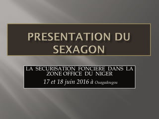 LA SECURISATION FONCIERE DANS LA
ZONE OFFICE DU NIGER
17 et 18 juin 2016 à Ouagadougou
 