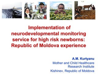 Implementation of
neurodevelopmental monitoring
service for high risk newborns:
Republic of Moldova experience

                              A.М. Kurtyanu
                 Mother and Child Healthcare
                           Research Institute
                Kishinev, Republic of Moldova
 