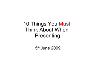 10 Things You  Must   Think About When  Presenting 5 th  June 2009 