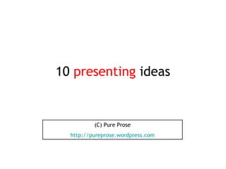 10 presenting ideas
(C) Pure Prose
http://pureprose.wordpress.com
 