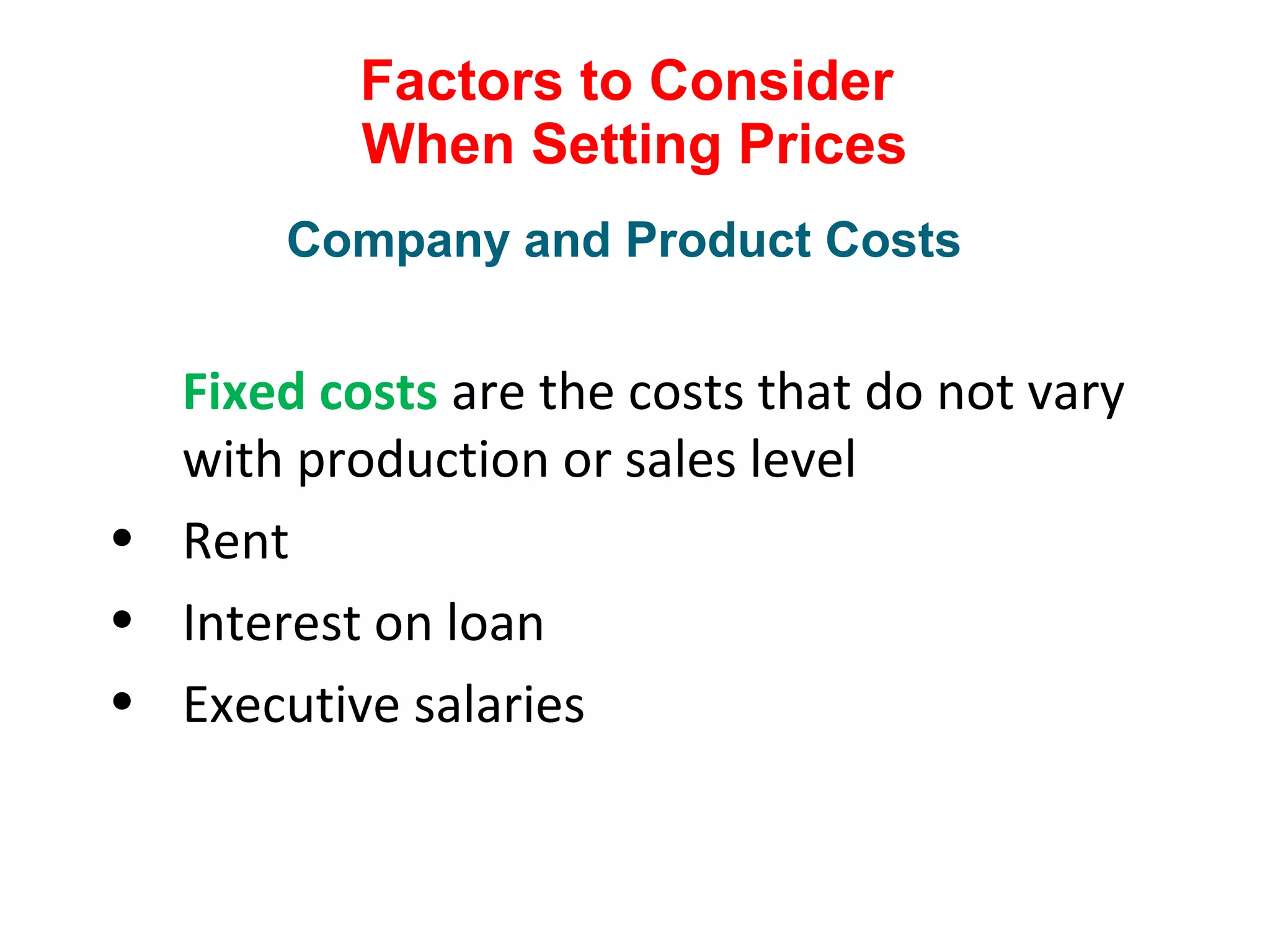 Factors to Consider
When Setting Prices
Fixed costs are the costs that do not vary
with production or sales level
• Rent
• Interest on loan
• Executive salaries
Company and Product Costs
 